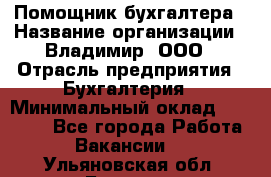 Помощник бухгалтера › Название организации ­ Владимир, ООО › Отрасль предприятия ­ Бухгалтерия › Минимальный оклад ­ 50 000 - Все города Работа » Вакансии   . Ульяновская обл.,Барыш г.